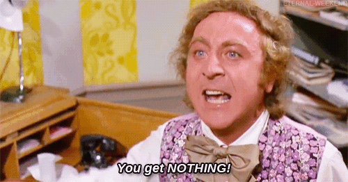 Willy Wonka screaming "You get NOTHING!"